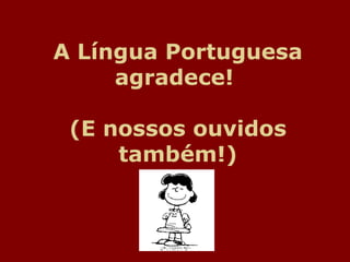 A Língua Portuguesa agradece!  (E nossos ouvidos também!) 