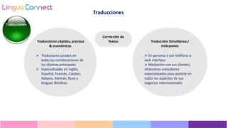 Traducciones rápidas, precisas
& económicas
 Traductores jurados en
todas las combinaciones de
los idiomas principales
 Especializadas en Inglés,
Español, Francés, Catalán,
Italiano, Alemán, Ruso y
lenguas Nórdicas
Traducción Simultánea /
Intérpretes
 En persona o por teléfono o
web interface
 Mediación con sus clientes;
ofrecemos consultores
especializados para asistirle en
todos los aspectos de sus
negocios internacionales
Corrección de
Textos
Traducciones
Traducciones
 
