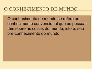 O CONHECIMENTO DE MUNDO
 O conhecimento de mundo se refere ao
conhecimento convencional que as pessoas
têm sobre as coisas do mundo, isto é, seu
pré-conhecimento do mundo.
 