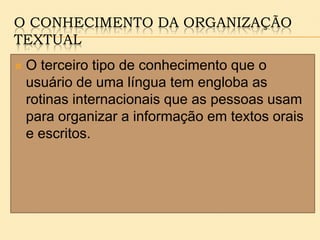 O CONHECIMENTO DA ORGANIZAÇÃO
TEXTUAL
 O terceiro tipo de conhecimento que o
usuário de uma língua tem engloba as
rotinas internacionais que as pessoas usam
para organizar a informação em textos orais
e escritos.
 