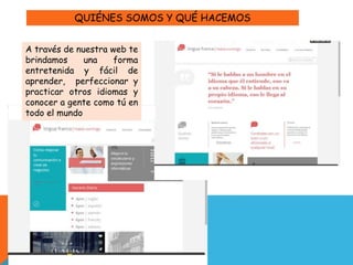 A través de nuestra web te
brindamos una forma
entretenida y fácil de
aprender, perfeccionar y
practicar otros idiomas y
conocer a gente como tú en
todo el mundo
QUIÉNES SOMOS Y QUÉ HACEMOS
 