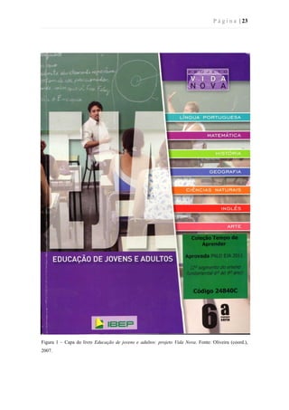 P á g i n a | 23
Figura 1 – Capa do livro Educação de jovens e adultos: projeto Vida Nova. Fonte: Oliveira (coord.),
2007.
 