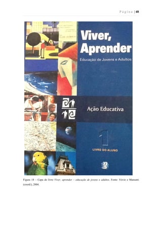 P á g i n a | 48
Figura 18 – Capa do livro Viver, aprender – educação de jovens e adultos. Fonte: Vóvio e Mansutti
(coord.), 2004.
 