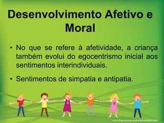 Desenvolvimento Afetivo e
Moral
• No que se refere à afetividade, a criança
também evolui do egocentrismo inicial aos
sentimentos interindividuais.
• Sentimentos de simpatia e antipatia.

 