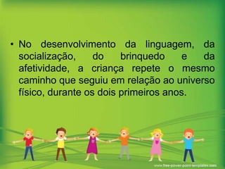 • No desenvolvimento da linguagem, da
socialização,
do
brinquedo
e
da
afetividade, a criança repete o mesmo
caminho que seguiu em relação ao universo
físico, durante os dois primeiros anos.

 