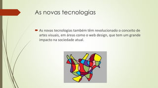 As novas tecnologias
 As novas tecnologias também têm revolucionado o conceito de
artes visuais, em áreas como o web design, que tem um grande
impacto na sociedade atual.
 