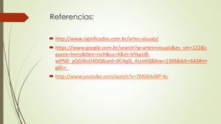 Referencias:
 http://www.significados.com.br/artes-visuais/
 https://www.google.com.br/search?q=artes+visuais&es_sm=122&s
ource=lnms&tbm=isch&sa=X&ei=VYxpU8-
wPND_yQGI8oD4DQ&ved=0CAgQ_AUoAQ&biw=1366&bih=643#im
gdii=_
 http://www.youtube.com/watch?v=7M06Ad8P-Xc
 