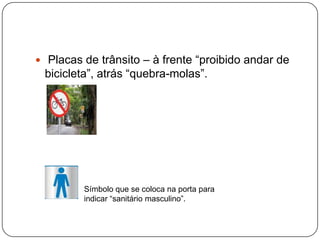  Placas de trânsito – à frente “proibido andar de
bicicleta”, atrás “quebra-molas”.
Símbolo que se coloca na porta para
indicar “sanitário masculino”.
 