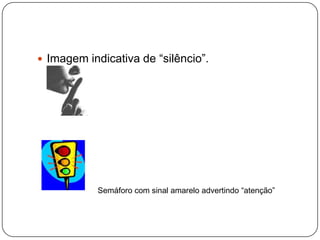  Imagem indicativa de “silêncio”.
Semáforo com sinal amarelo advertindo “atenção”
 