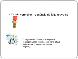  Cartão vermelho – denúncia de falta grave no
futebol.
Charge do autor Tacho – exemplo de
linguagem verbal (óxente, polo norte 2100)
e não verbal (imagem: sol, cactus,
pinguim).
 