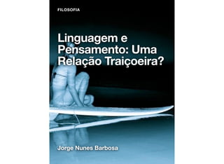 FILOSOFIA




Linguagem e
Pensamento: Uma
Relação Traiçoeira?




Jorge Nunes Barbosa
 