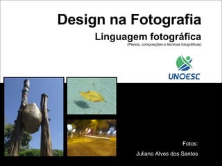 Design na Fotografia Linguagem fotográfica (Planos, composições e técnicas fotográficas) Fotos: Juliano Alves dos Santos 