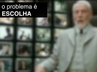 o problema é
ESCOLHA
 