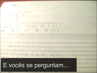 E vocês se perguntam...
 