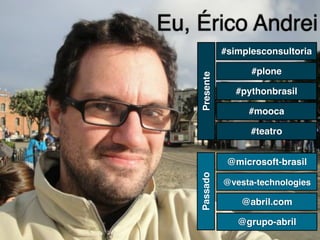 Eu, Érico Andrei
               #simplesconsultoria

                     #plone




    Presente
                  #pythonbrasil

                    #mooca

                     #teatro


                @microsoft-brasil



    Passado
               @vesta-technologies

                   @abril.com

                  @grupo-abril
 