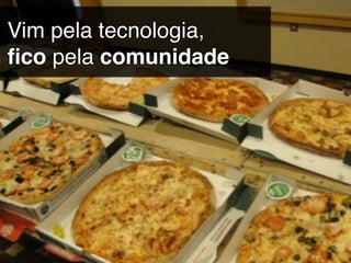 Vim pela tecnologia,
ﬁco pela comunidade
 