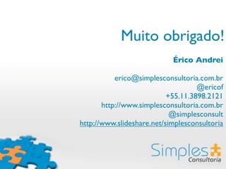 Muito obrigado!
                            Érico Andrei

           erico@simplesconsultoria.com.br
                                    @ericof
                           +55.11.3898.2121
       http://www.simplesconsultoria.com.br
                            @simplesconsult
http://www.slideshare.net/simplesconsultoria
 