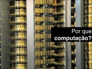 Por que
computação?
 