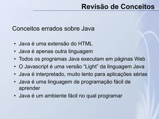 Conceitos errados sobre Java
• Java é uma extensão do HTML
• Java é apenas outra linguagem
• Todos os programas Java execu...