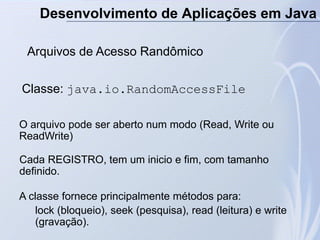 Desenvolvimento de Aplicações em Java
Arquivos de Acesso Randômico
Classe: java.io.RandomAccessFile
O arquivo pode ser abe...