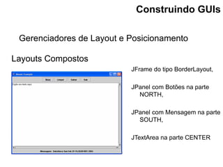 Layouts Compostos
Gerenciadores de Layout e Posicionamento
Construindo GUIs
JFrame do tipo BorderLayout,
JPanel com Botões...