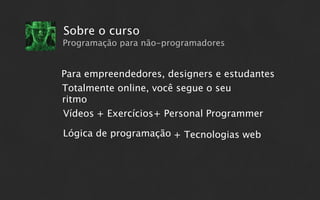 Sobre o curso
Programação para não-programadores


Para empreendedores, designers e estudantes
Totalmente online, você segue o seu
ritmo
Vídeos + Exercícios+ Personal Programmer

Lógica de programação + Tecnologias web
 