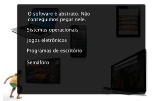 O software é abstrato. Não
conseguimos pegar nele.

Sistemas operacionais

Jogos eletrônicos

Programas de escritório

Semáforo
 