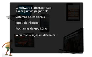 O software é abstrato. Não
conseguimos pegar nele.

Sistemas operacionais

Jogos eletrônicos

Programas de escritório

Semáforo + injeção eletrônica
 