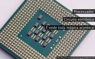 Processador

              Circuito eletrônico

É onde toda mágica acontece




      http://www.ﬂickr.com/photos/rgeyer/4784454723/
 