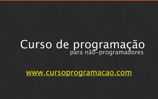 Curso de programação
         para não-programadores


www.cursoprogramacao.com
 