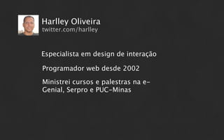 Harlley Oliveira
twitter.com/harlley



Especialista em design de interação

Programador web desde 2002

Ministrei cursos e palestras na e-
Genial, Serpro e PUC-Minas
 