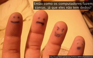 Então como os computadores fazem
 contas, já que eles não tem dedos?




         http://www.ﬂickr.com/photos/53921113@N02/5453210446/
 