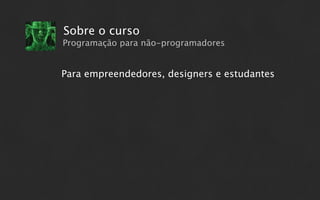 Sobre o curso
Programação para não-programadores


Para empreendedores, designers e estudantes
 