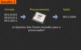 Desaﬁo 1

  Entrada           Processamento              Saída

 00110101
 00101011                                      00111000
 00110011

       a) Quantos bits foram enviados para o
                   processador?
 