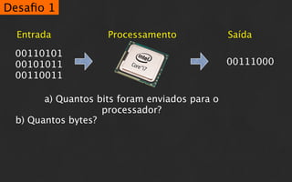 Desaﬁo 1

  Entrada           Processamento              Saída

 00110101
 00101011                                      00111000
 00110011

       a) Quantos bits foram enviados para o
                   processador?
 b) Quantos bytes?
 
