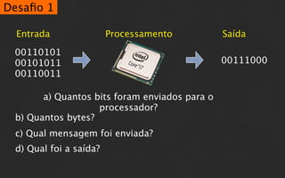 Desaﬁo 1

  Entrada               Processamento          Saída

 00110101
 00101011                                      00111000
 00110011

       a) Quantos bits foram enviados para o
                   processador?
 b) Quantos bytes?
 c) Qual mensagem foi enviada?
 d) Qual foi a saída?
 