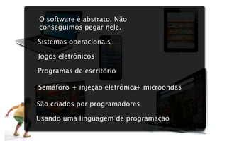 O software é abstrato. Não
conseguimos pegar nele.

Sistemas operacionais

Jogos eletrônicos

Programas de escritório

Semáforo + injeção eletrônica+ microondas

São criados por programadores

Usando uma linguagem de programação
 