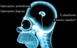 Operações aritméticas
Operações lógicas
                            É obediente
                        É muito rápido!!!
 