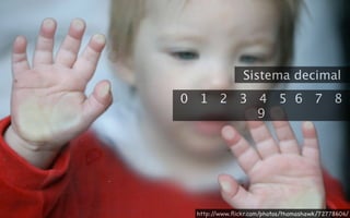 Sistema decimal
0 1 2 3 4 5 6 7 8
        9




 http://www.ﬂickr.com/photos/thomashawk/72778606/
 