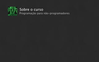 Sobre o curso
Programação para não-programadores
 