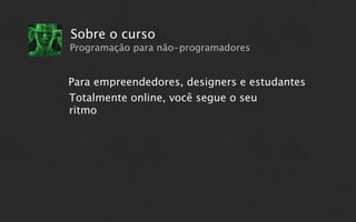 Sobre o curso
Programação para não-programadores


Para empreendedores, designers e estudantes
Totalmente online, você segue o seu
ritmo
 