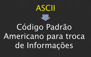 ASCII

  Código Padrão
Americano para troca
  de Informações
 