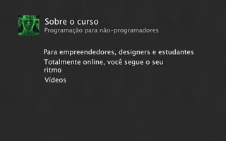 Sobre o curso
Programação para não-programadores


Para empreendedores, designers e estudantes
Totalmente online, você segue o seu
ritmo
Vídeos
 