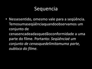 SequenciaNessesentido, omesmo vale para a seqüência. Temosumaseqüênciaquandoobservamos um conjunto de cenasencadeadasquedãoconformidade a uma parte do filme. Portanto: Seqüênciaé um conjunto de cenasquedelimitamuma parte, oubloco do filme. 