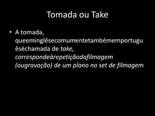 Tomada ou TakeA tomada, queeminglêsecomumentetambémemportuguêséchamada de take, correspondeàrepetiçãodafilmagem (ougravação) de um plano no set de filmagem
