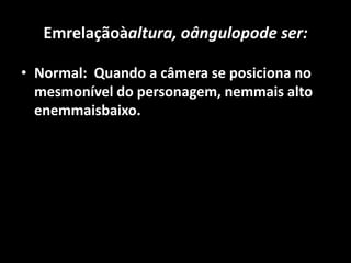 Emrelaçãoàaltura, oângulopode ser:Normal:  Quando a câmera se posiciona no mesmonível do personagem, nemmais alto enemmaisbaixo. 