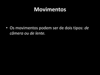 Movimentos Os movimentos podem ser de dois tipos: de câmera ou de lente.