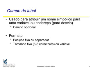 Software Básico - Linguagem Assembly 13
Campo de label
• Usado para atribuir um nome simbólico para
uma variável ou endereço (para desvio)
° Campo opcional
• Formato
° Posição fixa ou separador
° Tamanho fixo (6-8 caracteres) ou variável
 