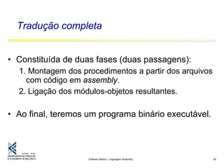 Software Básico - Linguagem Assembly 26
Tradução completa
• Constituída de duas fases (duas passagens):
1. Montagem dos procedimentos a partir dos arquivos
com código em assembly.
2. Ligação dos módulos-objetos resultantes.
• Ao final, teremos um programa binário executável.
 