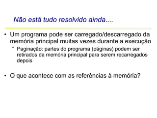 Software Básico - Linguagem Assembly 50
Não está tudo resolvido ainda....
• Um programa pode ser carregado/descarregado da
memória principal muitas vezes durante a execução
° Paginação: partes do programa (páginas) podem ser
retirados da memória principal para serem recarregados
depois
• O que acontece com as referências à memória?
 